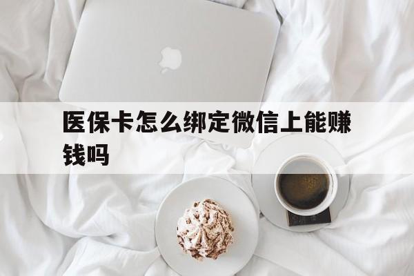 湖州最新医保卡怎么绑定微信上能赚钱吗方法分析(最方便真实的湖州医保卡如何绑定微信?方法)