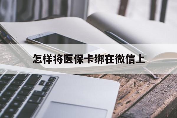 湖州最新怎样将医保卡绑在微信上方法分析(最方便真实的湖州怎么用医保卡绑定微信方法)