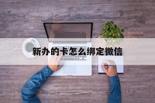 湖州最新新办的卡怎么绑定微信方法分析(最方便真实的湖州新办的卡怎么注册微信方法)