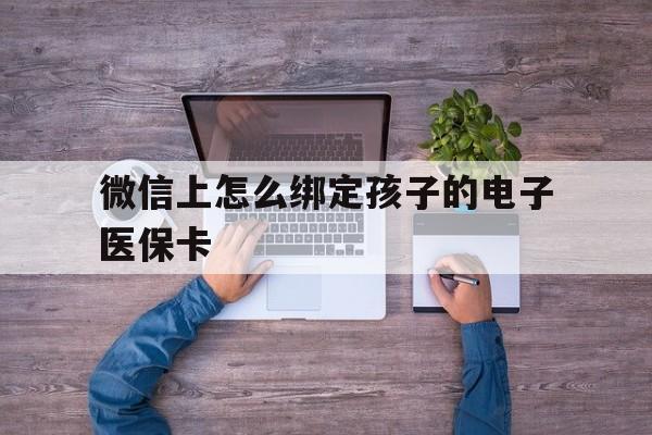 湖州最新微信上怎么绑定孩子的电子医保卡方法分析(最方便真实的湖州如何在微信上绑定孩子医保卡方法)