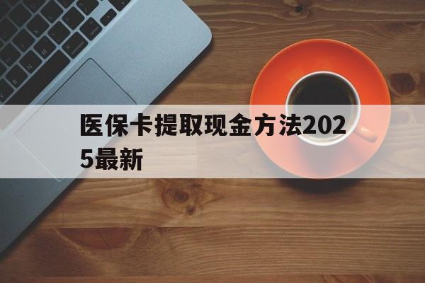 湖州最新医保卡提取现金方法2025最新方法分析(最方便真实的湖州医保卡如何提现?方法)