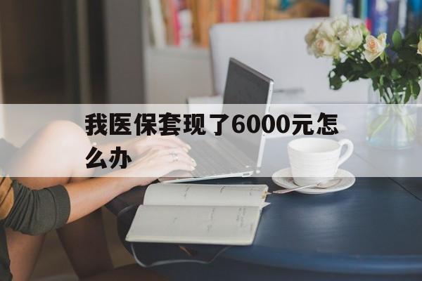 湖州最新我医保套现了6000元怎么办方法分析(最方便真实的湖州医保套现会被发现吗方法)