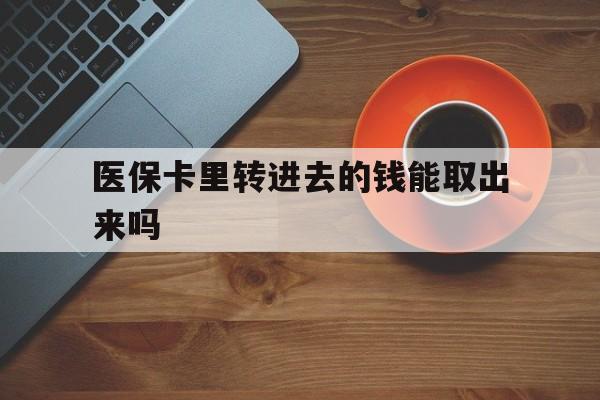 湖州最新医保卡里转进去的钱能取出来吗方法分析(最方便真实的湖州医保卡转钱进去怎么转出来方法)