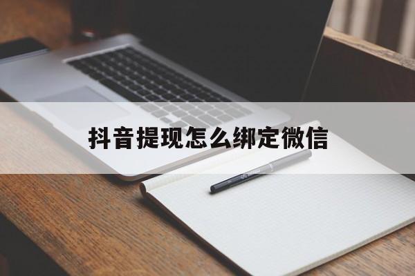 湖州最新抖音提现怎么绑定微信方法分析(最方便真实的湖州抖音提现怎样绑定微信方法)