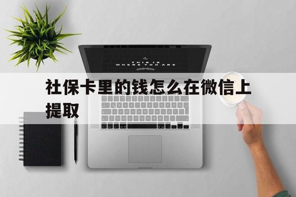 湖州最新社保卡里的钱怎么在微信上提取方法分析(最方便真实的湖州社保卡怎么取钱到微信方法)