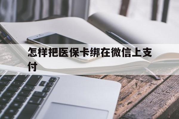 湖州最新怎样把医保卡绑在微信上支付方法分析(最方便真实的湖州医保卡咋绑定微信方法)