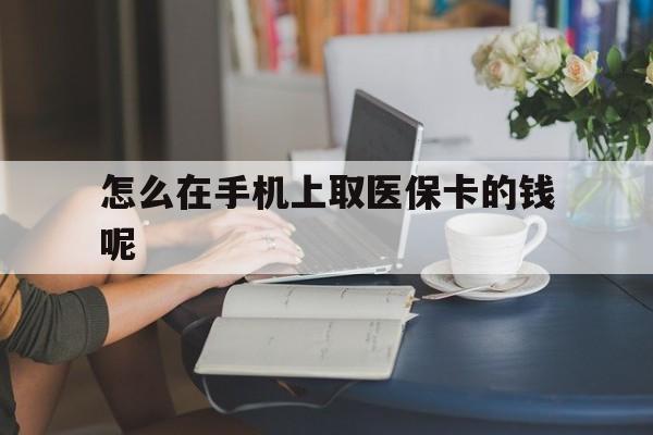 湖州最新怎么在手机上取医保卡的钱呢方法分析(最方便真实的湖州医保在手机上缴费怎么拿医保卡方法)