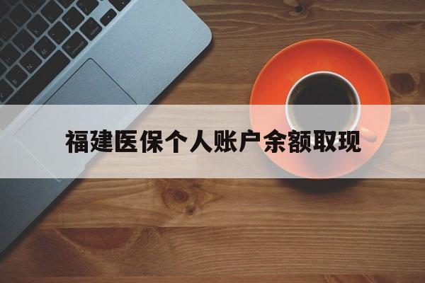 湖州最新福建医保个人账户余额取现方法分析(最方便真实的湖州福建医保提现方法)