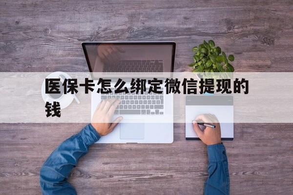 湖州最新医保卡怎么绑定微信提现的钱方法分析(最方便真实的湖州医保卡怎么绑定在微信上方法)